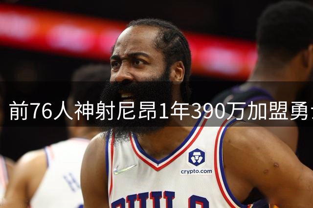前76人神射尼昂1年390万加盟勇士 三分命中率40%补强争冠拼图