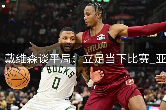戴维森谈平局：立足当下比赛 亚冠规划暂缓考量