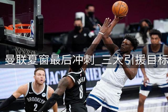 曼联夏窗最后冲刺 三大引援目标难度不一
