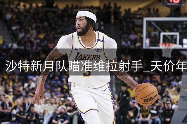 沙特新月队瞄准维拉射手 天价年薪引关注