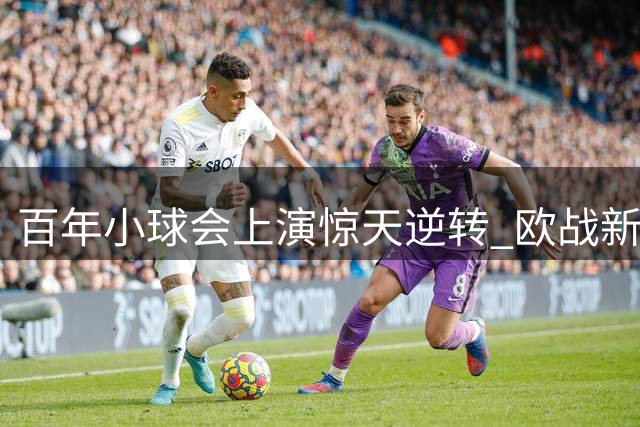 百年小球会上演惊天逆转 欧战新军书写历史篇章